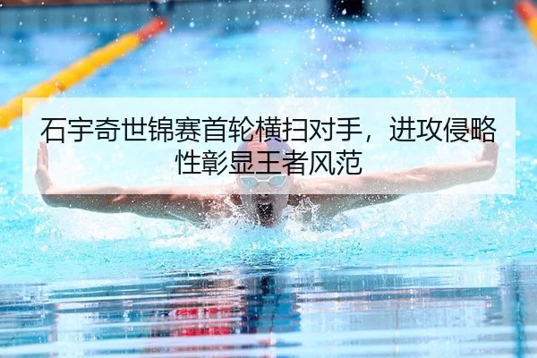 石宇奇世锦赛首轮横扫对手，进攻侵略性彰显王者风范