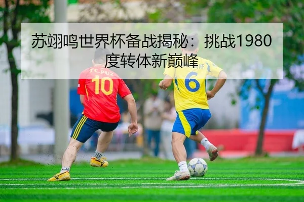 苏翊鸣世界杯备战揭秘：挑战1980度转体新巅峰